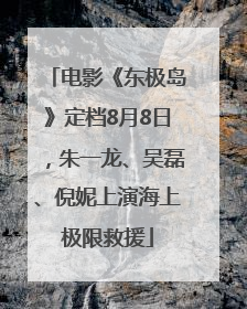 电影《东极岛》定档8月8日，朱一龙、吴磊、倪妮上演海上极限救援